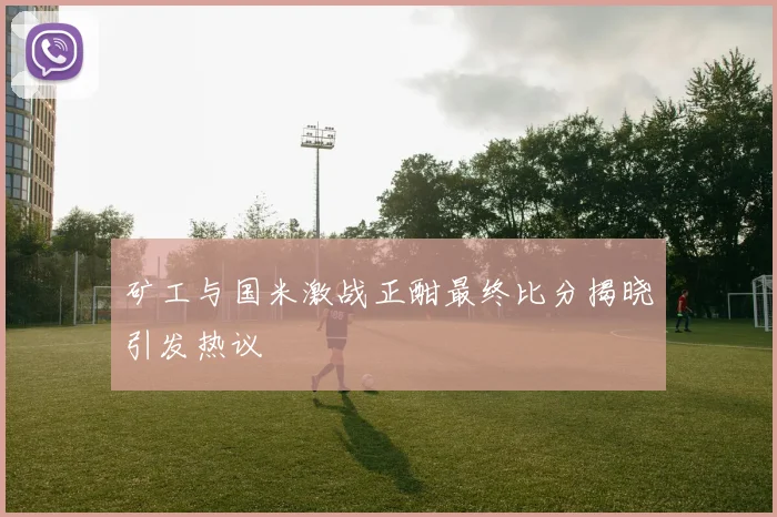 矿工与国米激战正酣最终比分揭晓引发热议