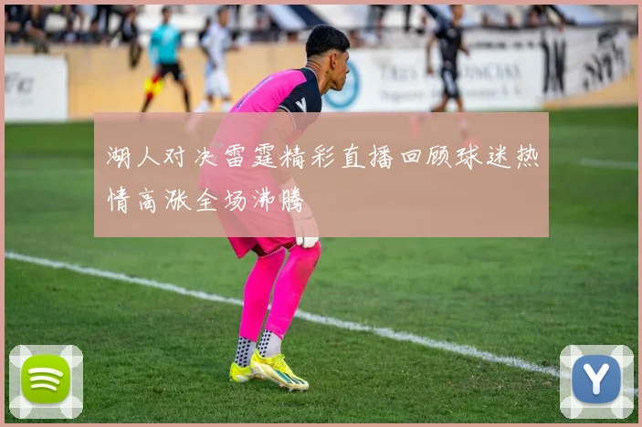 湖人对决雷霆精彩直播回顾球迷热情高涨全场沸腾