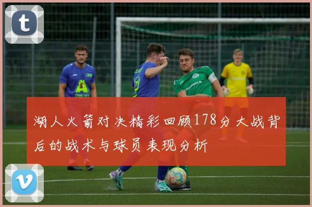 湖人火箭对决精彩回顾178分大战背后的战术与球员表现分析