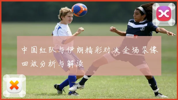 中国红队与伊朗精彩对决全场录像回放分析与解读