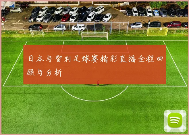 日本与智利足球赛精彩直播全程回顾与分析
