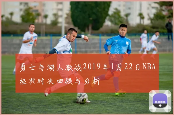 勇士与湖人激战2019年1月22日NBA经典对决回顾与分析