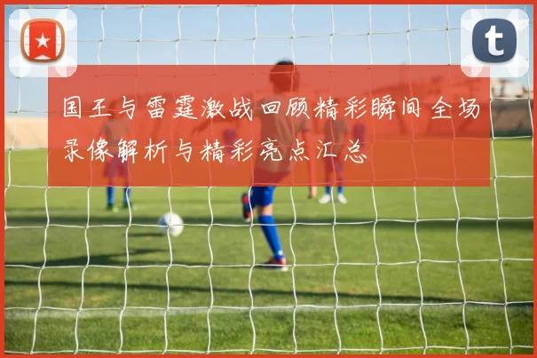 国王与雷霆激战回顾精彩瞬间全场录像解析与精彩亮点汇总
