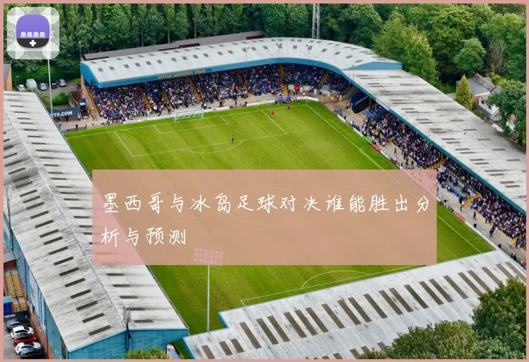 墨西哥与冰岛足球对决谁能胜出分析与预测