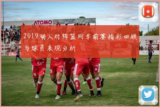2019湖人对阵篮网季前赛精彩回顾与球员表现分析