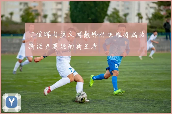 丁俊晖与梁文博巅峰对决谁将成为斯诺克赛场的新王者