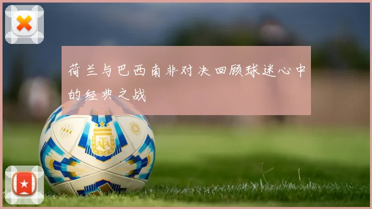 荷兰与巴西南非对决回顾球迷心中的经典之战