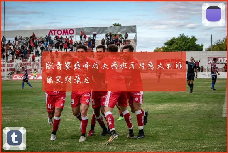 欧青赛巅峰对决西班牙与意大利谁能笑到最后