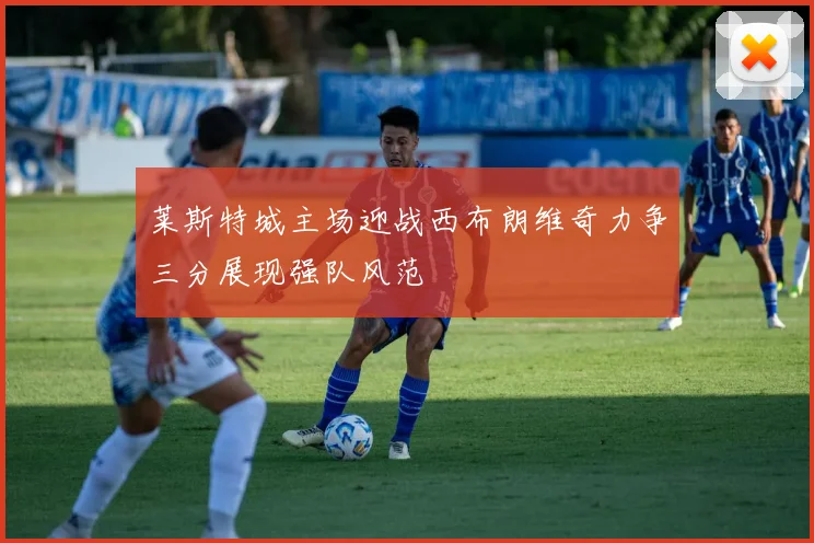 莱斯特城主场迎战西布朗维奇力争三分展现强队风范