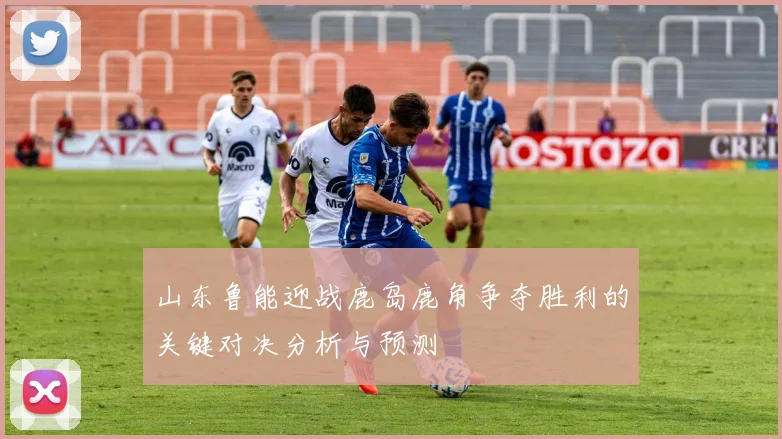 山东鲁能迎战鹿岛鹿角争夺胜利的关键对决分析与预测
