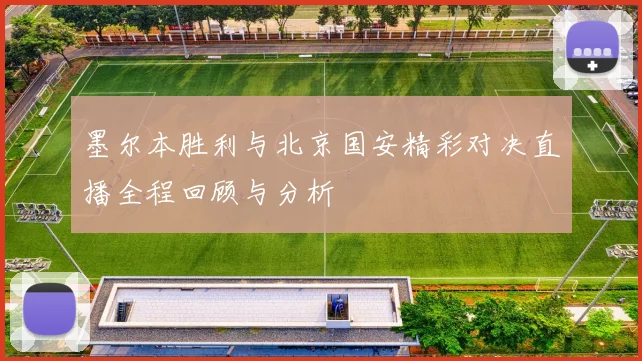 墨尔本胜利与北京国安精彩对决直播全程回顾与分析